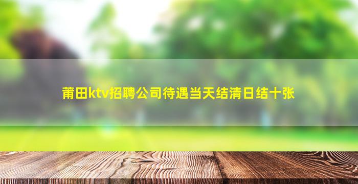 莆田ktv招聘公司待遇当天结清日结十张